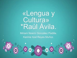 «Lengua y
Cultura»
*Raúl Ávila.
Miriam Noemí González Padilla.
Karime Itzel Reyes Muñoz.
 