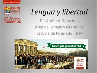 Lengua y libertad 
Dr. Antón A. Toursinov 
Área de Lengua y Literatura, 
Escuela de Posgrado, UFM 
 