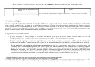Diseño Curricular Educación Secundaria - Documento de Trabajo 2009-2010 - Ministerio de Educación de la Provincia de Córdoba


                                 suspenso, dejar algo incompleta o cambiar                                                                                           incisos.
                                 de tema).

                                                                                       Usos convencionales de algunas marcas tipográficas: negrita, cursiva, subrayado y mayúsculas sostenidas.




4. Orientaciones metodológicas

Como ya se ha expresado en la Presentación, el objeto de enseñanza de la disciplina no es la lengua en tanto sistema ni un cúmulo de saberes sobre la literatura, sino las prácticas
sociales y culturales de oralidad, lectura y escritura ya que son ellas las que contextualizan los procesos de comprensión y producción, estableciendo ciertas dinámicas, convenciones
sociales y pautas de interacción e inscribiendo determinadas marcas en los textos que circulan en cada una de ellas. Por otra parte, tanto la formulación de objetivos como de contenidos ha
sido realizada en términos de aprendizajes que los estudiantes deben construir y que, en consecuencia, el docente ha de enseñar. Conceptualizado desde esta perspectiva el objeto
disciplinar, corresponde establecer algunas orientaciones que contribuyan con los procesos de enseñanza.


      Organización y secuenciación de contenidos

        □     El enfoque de enseñanza que se postula demanda que los contenidos de los diferentes ejes se articulen en propuestas didácticas organizadas en torno a las prácticas de
              lenguaje (de oralidad, lectura y escritura), entendidas como actividades comunicativas, cognitivas y reflexivas, social y culturalmente situadas.

        □     Si bien las prácticas de lenguaje que se proponen son, en general, comunes a los tres años de la escolaridad secundaria básica, en la formulación de contenidos se han
              operado procesos de continuidad y secuenciación según ciertos principios 8 que han de orientar también la toma de decisiones en el diseño de las situaciones de aprendizaje:

                El grado de autonomía en la realización de tareas de comprensión y producción de textos orales y escritos por parte de los estudiantes, así como la progresión de su
                capacidad en cuanto a la reflexión metalingüística incidirá en los tiempos de trabajo, en los modos de agrupamiento y en las modalidades, énfasis e intensidad de “andamiaje”
                por parte del docente. Serán esos factores los que –al momento de planificar- deberá tener en cuenta el profesor cuando se trate de decidir si propondrá actividades
                individuales, de interacción de a pares, de pequeño o gran grupo, colectivas o de “modelaje” y o “conducción” de su parte. Del mismo modo, el tiempo previsto para la
                resolución de las actividades deberá estimarse en función de la complejidad de la tarea, la “novedad” de los conceptos, procedimientos o actitudes que se aborden, las
                condiciones de extensión, legibilidad 9 y lecturabilidad 10 de los materiales textuales (orales y/o escritos) con los que los estudiantes deben interactuar.


8  Estos principios guardan estrecha relación con los criterios que se enuncian en los Núcleos de Aprendizajes Prioritarios y contemplan variables similares.
9 La legibilidad es el conjunto de características tipográficas y de diagramación del texto escrito que permiten leerlo y comprenderlo con facilidad.
10 La lecturabilidad se puede definir como la facilidad que ofrecen los textos escritos para ser comprendidos sin necesidad de realizar grandes esfuerzos. Depende de la interacción de factores tales como la habilidad

lectora de quien lee, su formación y su conocimiento del mundo, la cercanía o distancia cultural , un mayor o menor dominio de la lengua en que está escrito el texto o la familiaridad con la temática que éste aborda.
                                                                                                                                                                                                                         15
 