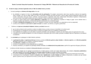 Diseño Curricular Educación Secundaria - Documento de Trabajo 2009-2010 - Ministerio de Educación de la Provincia de Córdoba


    El aula de Lengua y Literatura organizada como un Taller de oralidad, lectura y escritura

□      Se trata de privilegiar una dinámica del trabajo áulico en la cual:

            las actividades se organicen en torno a los intercambios entre los participantes. Por ejemplo: conversaciones sobre temas específicos y diversos (con propósitos
            claros y variados, y no como un simple “hablar en la clase”); la discusión y el debate para tomar decisiones a partir de alguna situación problemática propia de la vida
            escolar o extraescolar o bien para conocer, confrontar, consensuar posturas y argumentos sobre temas controversiales; intercambio de opiniones e interpretaciones
            acerca de los textos; intercambio de producciones para la valoración, revisión y corrección de la producción escrita;
            se genere un espacio propicio para la acción colaborativa y cooperativa. No se trata, simplemente, de plantear el “trabajo en grupo”, sino de abordar tareas o
            proyectos de trabajo cuya realización y eventual éxito dependen exclusivamente de un tratamiento grupal;
            se habilite la formulación de preguntas por parte de los estudiantes en relación con lo que comprenden o no comprenden (o creen no comprender);
            se ofrezca a los estudiantes la oportunidad de “poner en escena” sus saberes, sus intereses, sus gustos y preferencias;

□       Conformar en el aula una comunidad de hablantes, lectores y escritores favorecerá:

            que no exista un divorcio entre las prácticas escolares de oralidad, lectura y escritura y las que se desarrollan en el contexto social.
            la profundización en el abordaje de una misma práctica a lo largo de los distintos años de la escolaridad secundaria básica.
            el uso significativo de la palabra y la escucha atenta y respetuosa (entendidos como aprendizajes a construir y no como simples pautas de organización de la clase).
            el abordaje de los contenidos disciplinares en el marco de proyectos comunicativos que les den sentido y permitan al estudiante apreciar la importancia y necesidad de
            su apropiación.

       Las actividades que se propongan en el taller tenderán a promover:

            la participación asidua en experiencias diversas de lectura y escritura de diferentes géneros y tipos textuales, en diversos soportes y con diferentes propósitos
            de lectura (significativos para el estudiante y socialmente relevantes).
            la socialización y el debate de las interpretaciones.
            la lectura y el comentario de los textos producidos por los estudiantes.
            instancias sistemáticas y con objetivos de aprendizaje definidos destinadas a la reelaboración de las producciones a partir de las sugerencias del grupo y del docente.

      La dinámica del taller demanda una modalidad de intervención docente caracterizada por:

            el planteo de consignas que no supongan la presentación de un simple ejercicio a resolver (en la lógica aplicacionista), sino verdaderas situaciones problemáticas
            para cuya resolución sea necesario desplegar las estrategias propias del habla, la escucha, la lectura y la escritura;
            la actuación del profesor como mediador experto que provoca el interés, genera la necesidad y asiste al estudiante en los procesos de interacción con los textos;
            el desempeño de un rol participativo, mediante la actuación como hablante-lector- escritor mediador que habilita la interpretación y la palabra, pero que también
            aportar su punto de vista y sus experiencias de lectura y escritura, que abre el diálogo y además se involucra en él;

                                                                                                                                                                                 17
 