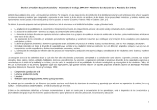 Diseño Curricular Educación Secundaria - Documento de Trabajo 2009-2010 - Ministerio de Educación de la Provincia de Córdoba


también el que poblaron otros, antes y en muy diversos territorios. Por otra parte, en una etapa decisiva de constitución de la identidad personal y social, la literatura viene a hacer su aporte
con diversas maneras y modelos “para comprender y representar la vida interior, la de los afectos, de las ideas, de los ideales, de las proyecciones fantásticas, y, también, modelos para
representarnos nuestro pasado, el de nuestra gente y el de los pueblos, la historia” (Cesarini y Federicis 1988, en Colomer, 2001, p.4).

En síntesis, la presente propuesta curricular pretende orientar la acción de enseñanza en el ámbito de la disciplina Lengua y Literatura hacia:

   □     La ampliación de las posibilidades de conocimiento e interpretación del mundo, de enriquecimiento personal y de acción social y comunicativa de los estudiantes.
   □     El acceso de los adolescentes y jóvenes a la Lengua y la Literatura como bienes culturales.
   □     La formación de lectores literarios con repertorios de lectura cada vez más ricos y capaces de establecer vínculos de sentido entre la literatura y otras manifestaciones artísticas en
         tanto voces de las culturas.
   □      La organización de los contenidos en actividades personalmente significativas y socialmente relevantes que contribuyan a la formación de los estudiantes como ciudadanos
         participativos y críticos.
   □     El diseño de propuestas tendientes a promover la participación de los estudiantes en prácticas de oralidad, lectura y escritura diversas, cada vez más complejas y desafiantes.
   □     Un trabajo sistemático en vistas al desarrollo de capacidades que permitan a los estudiantes interactuar oralmente, leer con diferentes propósitos, enriquecer sus procesos de
         interpretación, escribir respondiendo a distintas intencionalidades personales y sociales.
   □     La construcción de estrategias de reflexión sobre los procesos de interpretación y producción como aportes al logro y consolidación de los estudiantes como lectores y escritores
         autónomos.

La concepción acerca de los contenidos desde la cual éstos han sido seleccionados y enunciados, corresponde a su consideración como saberes a aprender y enseñar, que incluyen
conceptos, ideas, valores, normas, actitudes, habilidades, destrezas, procedimientos. Su selección y organización contempla el progresivo desarrollo de las capacidades expresivas y
comunicativas en el ámbito de la oralidad y la escritura y, por otra parte, la complejización de las posibilidades de reflexión metalingüística y metacognitiva de los estudiantes. Sólo a los
fines de su enunciación, se los presenta agrupados según ejes organizadores, que guardan estrecha relación con aquéllos propuestos desde los Núcleos de Aprendizajes Prioritarios
(Argentina, Ministerio de Educación, Ciencia y Tecnología, 2006):

   □     Comprensión y producción oral
   □     Lectura y producción escrita
   □     Literatura
   □     Reflexión sobre la lengua (sistema, norma y uso) y los textos.

Se pretende que los contenidos de los diferentes ejes puedan asociarse en el diseño de situaciones de enseñanza y aprendizaje que articulen las experiencias de oralidad, lectura y
escritura -en tanto prácticas complementarias- a modo de proyectos y/o itinerarios.

Si bien en las orientaciones didácticas se formulan recomendaciones a tener en cuenta para la secuenciación de los aprendizajes, será el diagnóstico de las características y
potencialidades del grupo el que efectivamente ayudará al docente a operar procesos de selección, priorización, secuenciación y adecuación.



                                                                                                                                                                                                2
 