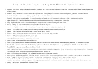 Diseño Curricular Educación Secundaria - Documento de Trabajo 2009-2010 - Ministerio de Educación de la Provincia de Córdoba


▫   Bombini, G. (1997). Sujetos, literatura y curriculum. En Battilana, C. y Bombini. G. (eds.) Voces de un campo problemático. Actas del Primer Congreso Nacional de Didáctica de la lengua y la literatura.
    La Plata, Argentina
▫   Bombini, G. (2001). La literatura en la escuela. En Alvarado, M. (comp.). Entre líneas. Teorías y enfoques en la enseñanza de la escritura, la gramática y la literatura. Buenos Aires: Manantial
▫   Bombini, G. (2006). Reinventar la enseñanza de la lengua y la literatura, Buenos Aires: Libros del Zorzal
▫   Bombini, G. (2008). La lectura como política pública. En Revista Iberoamericana de Educación, 46, O.E.I. Recuperado el 3 de diciembre de 2008, de www.rieoei.org/rie46a01.htm
▫   Camps, A. (coord) (2001). El aula como espacio de investigación y reflexión. Investigaciones en didáctica de la lengua. Barcelona, España: Graó
▫   Camps, A. y Milian, M. (2000). El papel de la actividad metalingüística en el aprendizaje de la escritura. Rosario, Argentina: Homo Sapiens
▫   Cassany, D. (2006). Tras las líneas. Sobre la lectura contemporánea. Barcelona, España: Anagrama
▫   Colomer, T. (1991). De la enseñanza de la Literatura a la educación literaria. En CL & E: Comunicación, lenguaje y educación, 9. 21-32
▫   Colomer, T. (1997). La didáctica de la literatura. En AAVV. La educación lingüística y literaria en la etapa secundaria. Barcelona: Horsori
▫   Colomer, T. (1998). La formación del lector literario. Madrid: Fundación Germán Sánchez Ruipérez
▫   Colomer, T. (2001). La enseñanza de la literatura como construcción de sentido. En Lectura y vida, 22 (1). Buenos Aires
▫   Colomer, T. (2009). Lecturas adolescentes. Barcelona, España: Graó
▫   Coto, B. (2002). La escritura creativa en el aula. Barcelona, España: Graó
▫   Cuesta, C. (2006). Discutir sentidos. Buenos Aires: Libros del Zorzal
▫   Cuesta, C. (2002). Hacia la construcción de una nueva mirada sobre los lectores y la lectura. En Lulú Coquette. Revista de Didáctica de la lengua y la literatura, 1(1). Buenos Aires: El hacedor
▫   Freire, P. (1996). La importancia del acto de leer. En Enseñar lengua y literatura en el Bachillerato. Textos de Didáctica de la Lengua y de la Literatura, 15, 81-88- Barcelona, España: Graò
▫   Frugoni, S. (2006). Imaginación y escritura. Buenos Aires: Libros del Zorzal
▫   García, R. (2004).Cambio cognitivo y canalización semiótica. Aportes para una canalización semiótica. En Hologramática, 1 (1) 166- 191, Buenos Aires: F.Cs.Ss.U.N.Lomas de Zamora. Recuperado el
    5 de noviembre de 2009, de www.unlz.edu.ar/sociales/hologramatica/hologramatica1_pp166-191.pdf
▫   Lerner, D. (2001). Leer y escribir en la escuela: lo real, lo posible y lo necesario. México: Fondo de Cultura Económica
▫   Otañi, L. y Gaspar, M. (2001). Sobre la gramática. En Alvarado, M. (comp.). Entre líneas. Teorías y enfoques en la enseñanza de la escritura, la gramática y la literatura. Buenos Aires: Manantial
▫   Peralta, L. (2002). Escuela y escritura, una dupla problemática. En Lulú Coquette. Revista de Didáctica de la lengua y la literatura, 1(1). Buenos Aires: El hacedor
▫   Ribas Seix, T. (1997). Evaluar en la clase de lengua: cómo el alumno gestiona su proceso de escritura. En Textos de Didáctica de la Lengua y de la Literatura, 11, 53- 66 . Barcelona, España: Graó
▫   Raiter, A. y Zullo, J. (2005). Sujetos de la lengua. Buenos Aires: Gedisa
                                                                                                                                                                                                          29
 