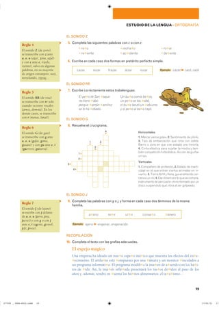 19
ESTUDIO DE LA LENGUA ��ORTOGRAFÍA
EL SONIDO Z
15. Completa las siguientes palabras con c o con z:
� re✱o � recha✱o � ro✱ar
� re✱iente � ac✱idente � de✱ente
16. Escribe en cada caso dos formas en pretérito perfecto simple.
cazar rezar trazar alzar rozar Ejemplo cazar F cacé, cazó
EL SONIDO RR
17. Escribe correctamente estos trabalenguas:
El pe✱o de San ✱oque Un bu✱o comía be✱os,
no tiene ✱abo un pe✱o se los ✱obó,
porque ✱amón ✱amírez el bu✱o lanzó un ✱ebuzno
se lo ha ✱obado. y el pe✱o al ba✱o cayó.
EL SONIDO G
18. Resuelve el crucigrama.
Horizontales
1. Marcar varios goles. 2. Sentimiento de júbilo.
3. Tipo de embarcación que rima con coleta.
Barrio o zona en que vive aislada una minoría.
4. Cinta elástica para sujetar la media y tam-
bién competición futbolística. Acción de guiñar
un ojo.
Verticales
1. Compañero de profesión. 2. Estado de inacti-
vidad en el que entran ciertos animales en in-
vierno. 3. Tierra fértil y llana, generalmente cer-
canaaunrío.4.Dardineroporloquesecompra.
����������� �� ��������� ����� ������� ��� ��
disco suspendido que vibra al ser golpeado.
EL SONIDO J
19. Completa las palabras con g o j, y forma en cada caso dos términos de la misma
familia.
a✱eno re✱ir ur✱ir conse✱o ✱énero
Ejemplo ajeno F enajenar, enajenación
RECOPILACIÓN
10. Completa el texto con las grafías adecuadas.
El espejo mágico
Una empresa ha ideado un nue✱o espe✱o má✱ico que muestra los efectos del en✱e-
✱ecimiento. El artilu✱io está ✱ompuesto por una ✱ámara y un monitor ✱inculados a
un programa informáti✱o. El programa modifi✱a la ima✱en de a✱uerdo con los há✱i-
tos de ✱ida. Así, la ima✱en refle✱ada presentará los ras✱os de✱idos al paso de los
años y, además, tendrá en ✱uenta los há✱itos alimentarios, el ta✱a✱ismo…
Regla 4
El sonido Z (de zorro)
se transcribe con z ante
a, o, u (azar, zona, azul)
y con c ante e, i (celo,
recinto), salvo en algunas
palabras, en su mayoría
de origen extranjero: nazi,
neozelandés, zigzag…
Regla 5
El sonido RR (de rosa)
se transcribe con rr solo
cuando va entre vocales
(arroz, derrota). En los
demás casos, se transcribe
con r (ruinas, Israel).
Regla 6
El sonido G (de gato)
se transcribe con g ante
a, o, u (gafas, goma,
gusano) y con gu ante e, i
(guerrero, guitarra).
Regla 7
El sonido J (de lejano)
se escribe con j delante
de a, o, u (jarra, jota,
jueves) y con g o con j
ante e, i (agente, girasol,
jefe, jinete).
2 ▸
3 ▸
4 ▸
1 ▸
2
▾
1
▾
3
▾
4
▾
���������������������������� ��������������
 