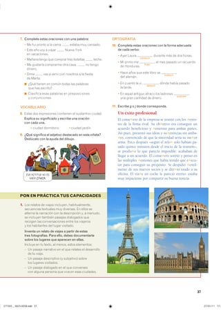 37
1. ��� ������� �� ������ ��������� ���������������
���������� ��������� ��� ��������� �� ����� ���
������� �� ��������� ��� �� ����������� �� � ��������
�� �������� ������� ������� ���������� ����
������� ��� �������������� ����� ��� ���������
� ��� ���������� ��� ����� ���������
Inventa un relato de viajes a partir de estas
tres fotografías. Para ello, debes documentarte
sobre los lugares que aparecen en ellas.
������� �� �� ������ �� ������ ����� ����������
� �� ������ ��������� �� �� ��� ������� �� �����������
�� �� ������
� �� ������ ����������� �� ���������� ������
��� ������� ����������
� �� ������ ��������� �� �� ��� ����������
��� ������ ������� ��� ���� �� ���� ���������
PON EN PRÁCTICATUS CAPACIDADES
7. Completa estas oraciones con una palabra:
� �� ��� ������ � �� ���� ������ ��� ��������
� ���� ��� ��� � ������ ����� �����
�� �����������
� ������ ����� ��� ������� ���� �������� ������
� �� �������� ��������� ���� ����� �� ������
�������
� ���� ��� � ����� ��� �������� � �� �������
�� ������
◾ ���� ������ �� ����� ����� ��� ���������
��� ��� ��������
◾ �����������������������������������������
�����������������
VOCABULARIO
8. ����� ��� ����������� ��������� �� ���������� ciudad�
Explica su significado y escribe una oración
con cada una.
� ������ ���������� � ������ ������
9. ¿Qué significa el adjetivo destacado en esta viñeta?
Dedúcelo con la ayuda del dibujo.
ORTOGRAFÍA
10. Completa estas oraciones con la forma adecuada
de cada verbo:
� ���� �����
conducir
������� ��� �� ��� ������
� �� ����� ��
traer
�� ��� ������ �� ���������
�� ���������
� ���� ���� ��� ���� ����� ��
traducir
��� �������
� �� ������ �� ���
deducir
����� ����� �������
�� ������
� �� ����� ������� ������ ��� ��������
sustraer
��� ���� �������� �� �������
11. Escribe g o j donde corresponda.
Un éxito profesional
El conse✱ero de la empresa se reunió con los ✱eren-
tes de la firma rival. Su ob✱etivo era conseguir un
acuerdo beneficioso y ✱eneroso para ambas partes.
Así pues, presentó sus ideas y su✱erencias sin amba-
✱es, convencido de que la sinceridad sería su me✱or
arma. Poco después –según el relo✱ solo habían pa-
sado quince minutos desde el inicio de la reunión–,
se  produ✱o lo que parecía imposible: acababan de
llegar a un acuerdo. El conse✱ero sonrió y pensó en
las múltiples ✱estiones que había tenido que e✱ecu-
tar para conseguir su propósito. Se despidió ✱entil-
mente de sus nuevos socios y se diri✱ió raudo a su
oficina. El via✱e en coche le pareció eterno: estaba
muy impaciente por compartir su buena noticia.
ESA ACTITUD NO ES
NADA CÍVICA.
���������������������������� ���������������
 