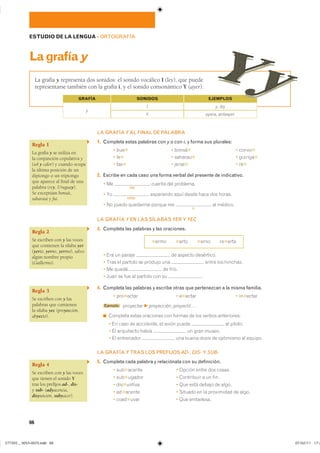 66
ESTUDIO DE LA LENGUA ��ORTOGRAFÍA
Lagrafíay
La grafía y representa dos sonidos: el sonido vocálico I (ley), que puede
representarse también con la grafía i, y el sonido consonántico Y (ayer).
LA GRAFÍA YAL FINAL DE PALABRA
1. Completa estas palabras con y o con i, y forma sus plurales:
� ���✱ � �����✱ � �����✱
� ��✱ � �������✱ � �������✱
� ���✱ � �����✱ � ��✱
2. Escribe en cada caso una forma verbal del presente de indicativo.
� ��
dar
������ ��� ���������
� ��
estar
��������� ���� ����� ���� ��� ������
� �� ����� �������� ������ ��
ir
�� ��������
LA GRAFÍA Y EN LAS SÍLABAS YER Y YEC
3. Completa las palabras y las oraciones.
✱���� ✱���� ✱���� ��✱����
� ��� �� ������ � �� ������� ����������
� ���� �� ������� �� ������� ��� ����� ��� ��������
� �� ����� �� �����
� ���� �� ��� �� ������� ��� �� �
4. Completa las palabras y escribe otras que pertenezcan a la misma familia.
� ���✱����� � �✱����� � ��✱������
Ejemplo ��������� F proyección� proyectil��
◾ �������� ����� ��������� ��� ������ �� ��� ������ �����������
� �� ���� �� ���������� �� ����� ����� �� �������
� �� ���������� ����� �� ���� ������
� �� ���������� ��� ����� ����� �� ��������� �� �������
LA GRAFÍA Y TRAS LOS PREFIJOS AD-, DIS- Y SUB-
5. Completa cada palabra y relaciónala con su definición.
� ���✱������ � ������ ����� ��� ������
� ���✱������ � ���������� � �� ����
� ���✱������ � ��� ���� ������ �� �����
� ��✱������ � ������� �� �� ���������� �� �����
� ����✱���� � ��� ���������
Regla 1
La grafía y se utiliza en
la conjunción copulativa y
(sol y calor) y cuando ocupa
la última posición de un
diptongo o un triptongo
que aparece al final de una
palabra (rey, Uruguay).
Se exceptúan bonsái,
saharaui y fui.
Regla 2
Se escriben con y las voces
que contienen la sílaba yer
(yerto, yerno, yermo), salvo
algún nombre propio
(Guillermo).
Regla 3
Se escriben con y las
palabras que contienen
la sílaba yec (proyección,
abyecto).
Regla 4
Se escriben con y las voces
que tienen el sonido Y
tras los prefijos ad-, dis-
y sub- (adyacencia,
disyunción, subyacer).
SONIDOS EJEMPLOS
oyera, anteayer
y
I
�
y, ley
GRAFÍA
���������������������������� ���������������
 