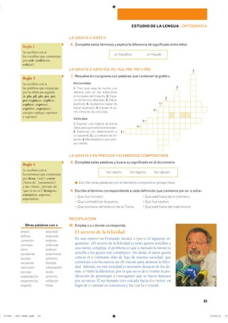 LA GRAFÍA X ANTE H
16. Completa estos términos y explica la diferencia de significado entre ellos:
�✱�������� �✱������
LA GRAFÍA X ANTE PLA, PLI, PLO, PRE, PRI Y PRO
17. Resuelve el crucigrama con palabras que contienen la grafía x.
Horizontales
1. ���� ��� ����� �� ����� � ���
������� ���� �� ��� �����������
����������� ��� ��������� 2. ����-
��� �� ������� ��������� 3. ������
���������� 4. ��������� ����� ���
����� ���������� 5. ������� �� ���
�� � ������� �� ��� �����
Verticales
1. ������� ��� ������� �� ������
����� ���� ��� ����� �� �����������
2. �������� ��� ������������ ��
�� ��������� 3. �� ��������� �� im-
plícito� 4. ����������� �� ��� ����-
�� � ��������
LA GRAFÍA X EN PREFIJOS Y ELEMENTOS COMPOSITIVOS
18. Completa estas palabras y busca su significado en el diccionario:
��✱����� ��✱����� ��✱�����
◾ ������� ����� �������� ��� �� �������� ����������� ������ hexa��
19. Escribe el término correspondiente a cada definición que comience por ex- o extra-.
� ��� ��� ��������� � ��� ���� ����� �� �� ����������
� ��� �������� �� �� ������� � ��� ��� ��������
� ��� �������� ��� �������� �� �� ������� � ��� ���� ����� ��� �����������
RECOPILACIÓN
10. Emplea s o x donde corresponda.
El secreto de la felicidad
En una entrevi✱ta Fernando Savater e✱pu✱o el siguiente ar-
gumento: «El secreto de la felicidad es tener gustos sencillos y
una mente compleja; el problema es que a menudo la mente es
sencilla y los gustos son complejos». Sin duda, el autor quería
criticar el e✱orbitante afán de lujo de nuestra sociedad, que
constituye con frecuencia un ob✱táculo para alcanzar la felici-
dad. Además, en esta sociedad es necesario destacar de los de-
más, e✱hibir la diferencia, por lo que no es de e✱trañar la pro-
liferación de personajes e✱travagantes que se hacen famosos
por su rareza. El ser humano vive volcado hacia el e✱terior, en
lugar de e✱aminar su conciencia y bu✱car lo e✱encial.
Regla 2
Se escriben con x
los vocablos que comienzan
por exh- (exhibición,
exhalar).
Regla 3
Se escriben con x
las palabras que empiezan
por la sílaba ex seguida
de pla, pli, plo, pre, pri,
pro (explayar, explicar,
explotar, expresar,
exprimir, expropiar),
excepto espliego, esprintar
y esprínter.
Regla 4
Se escriben con x
los términos que comienzan
por hexa- (‘seis’), extra-
(‘fuera de’, ‘sumamente’)
y ex- (‘fuera’, ‘privado de’,
‘que ya no es’): hexágono,
extraplano, exportar,
expresidente.
1 ▸
▾
2 ▸
3 ▸
4 ▸
5 ▸
2
▾
3
▾
4
▾
Otras palabras con x
����� ��������
������� ���������
�������� �������
������� ��������
������ ��������
��������� ����������
������ �������
�������� ��������
��������� ������������
������ �����
����������� �������
����������� ���������
������� �����
83
ESTUDIO DE LA LENGUA ��ORTOGRAFÍA
���������������������������� ��������������
 