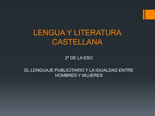 LENGUA Y LITERATURA
CASTELLANA
2º DE LA ESO
EL LENGUAJE PUBLICITARIO Y LA IGUALDAD ENTRE
HOMBRES Y MUJERES

 