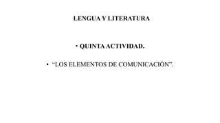 LENGUA Y LITERATURA
• QUINTAACTIVIDAD.
• “LOS ELEMENTOS DE COMUNICACIÓN”.
 