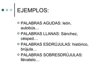 EJEMPLOS:

 PALABRAS AGUDAS: león,
  autobús…
 PALABRAS LLANAS: Sánchez,
  césped…
 PALABRAS ESDRÚJULAS: histórico,
  brújula…
 PALABRAS SOBRESDRÚJULAS:
  llévatelo…
 