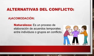 ALTERNATIVAS DEL CONFLICTO:
A)ACOMODACIÓN:
Naturaleza: Es un proceso de
elaboración de acuerdos temporales
entre individuos o grupos en conflicto.
 