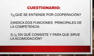 CUESTIONARIO:
1)¿QUÉ SE ENTIENDE POR COOPERACIÓN?
2)INDICA DOS FUNCIONES PRINCIPALES DE
LA COMPETENCIA
3) )¿ EN QUÉ CONSISTE Y PARA QUE SIRVE
LA ACOMODACIÓN?
 