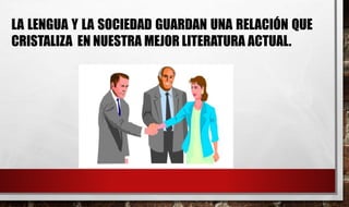 LA LENGUA Y LA SOCIEDAD GUARDAN UNA RELACIÓN QUE
CRISTALIZA EN NUESTRA MEJOR LITERATURA ACTUAL.
 