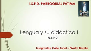 I.S.F.D. PARROQUIAL FÁTIMA

Lengua y su didáctica I
NAP 2
Integrantes: Calle Janet – Pivatto Fiorella

 