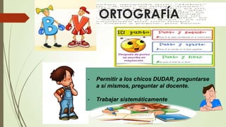 ORTOGRAFÍA

-

Permitir a los chicos DUDAR, preguntarse
a sí mismos, preguntar al docente.

-

Trabajar sistemáticamente

 