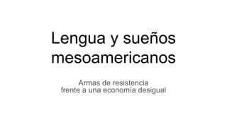 Lengua y sueños
mesoamericanos
Armas de resistencia
frente a una economía desigual
 