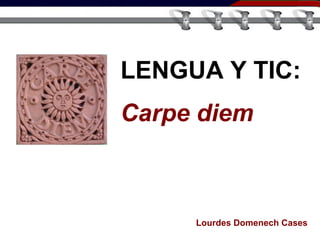 LENGUA Y TIC:
Carpe diem
Lourdes Domenech Cases
 