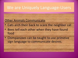 We are Uniquely Language-Users

Other Animals Communicate
• Cats arch their back to scare the neighbor cat
• Bees tell each other when they have found
  food
• Chimpanzees can be taught to use primitive
  sign language to communicate desires.
 