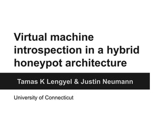 Virtual machine 
introspection in a hybrid 
honeypot architecture 
Tamas K Lengyel & Justin Neumann 
University of Connecticut 
 