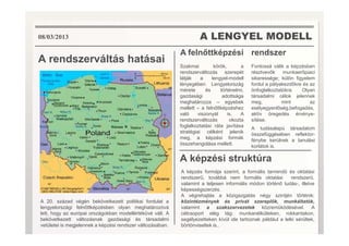 A LENGYEL MODELL
A rendszerváltás hatásai
A feln ttképzési
Szakmai körök, a
rendszerváltozás szerepét
látják a lengyel-modell
lényegében. Lengyelország
mérete és történelmi,
gazdasági adottsága
meghatározza – egyebek
mellett – a feln ttképzéshez
való viszonyát is. A
rendszerváltozás okozta
rendszer
Fontossá válik a képzésben
résztvev k munkaer piaci
sikeressége; külön figyelem
fordul a pályakezd kre és az
önfoglalkoztatókra. Olyan
társadalmi célok jelennek
meg, mint az
esélyegyenl ség,befogadás,
aktív öregedés érvénye-
sítése.
08/03/2013
foglalkoztatási ráta javítása
stratégiai célként jelenik
meg, a képzési formák
összehangolása mellett.
A tudásalapú társadalom
összefüggésében reflektor-
fénybe kerülnek a tanulási
korlátok is.
A képzési struktúra
A képzés formája szerint, a formális tanrend és oktatási
rendszer , továbbá nem formális oktatási rendszer ,
valamint a teljesen informális módon történ tudás-, illetve
képességszerzés.
A végrehajtás a közigazgatás négy szintjén történik:
közintézmények és privát szerepl k, munkáltatók,
valamint a szakszervezetek közrem ködésével. A
célcsoport elég tág: munkanélkülieken, rokkantakon,
segélyezetteken kívül ide tartoznak például a lelki sérültek,
börtönviseltek is..
A 20. század végén bekövetkezett politikai fordulat a
lengyelországi feln ttképzésben olyan meghatározóvá
lett, hogy az európai országokban modellérték vé vált. A
bekövetkezett változásnak gazdasági és társadalmi
vetületei is megjelennek a képzési rendszer változásában.
 