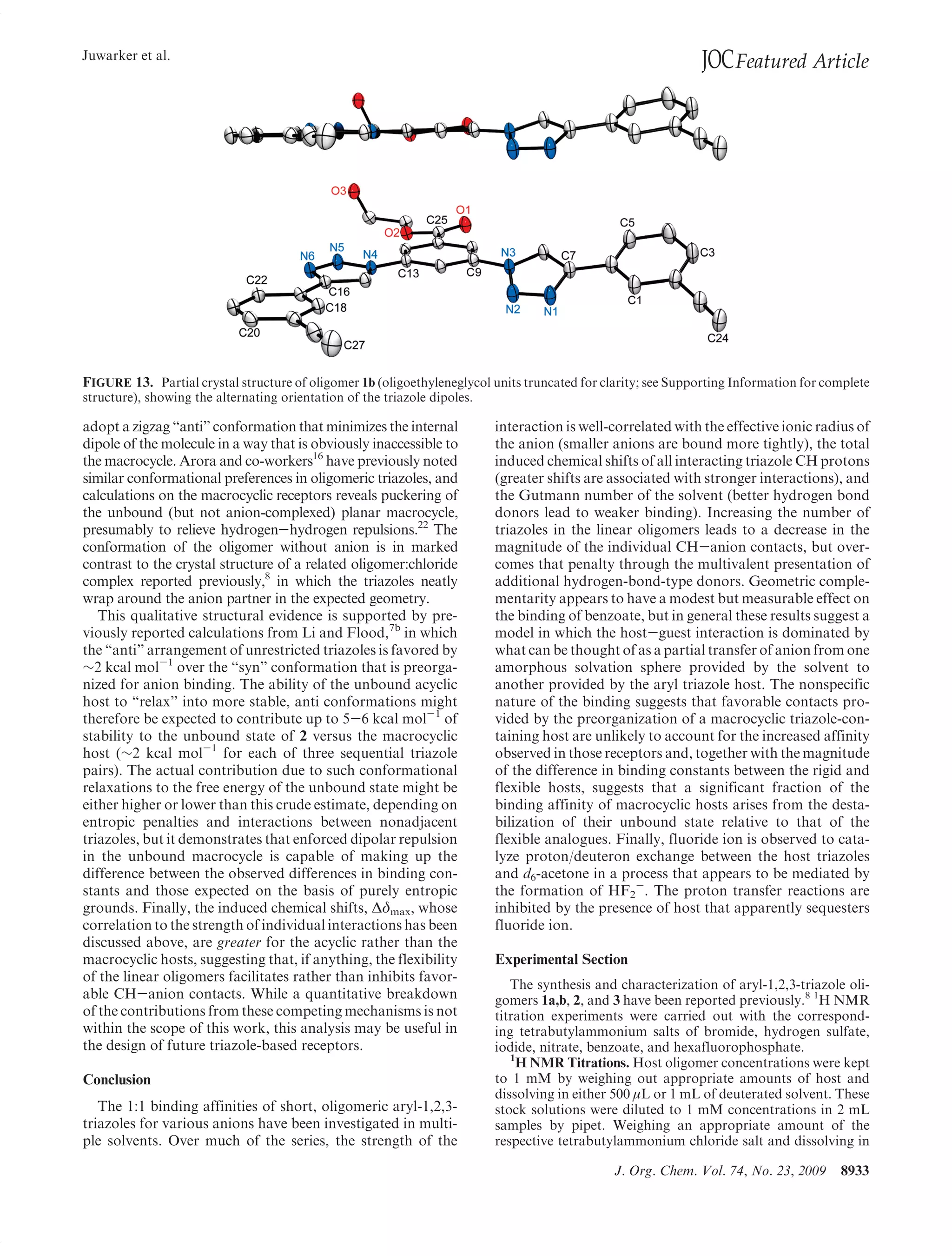 Juwarker et al.
                                                                                                              JOC Featured Article




FIGURE 13. Partial crystal structure of oligomer 1b (oligoethyleneglycol units truncated for clarity; see Supporting Information for complete
structure), showing the alternating orientation of the triazole dipoles.

adopt a zigzag “anti” conformation that minimizes the internal           interaction is well-correlated with the effective ionic radius of
dipole of the molecule in a way that is obviously inaccessible to        the anion (smaller anions are bound more tightly), the total
the macrocycle. Arora and co-workers16 have previously noted             induced chemical shifts of all interacting triazole CH protons
similar conformational preferences in oligomeric triazoles, and          (greater shifts are associated with stronger interactions), and
calculations on the macrocyclic receptors reveals puckering of           the Gutmann number of the solvent (better hydrogen bond
the unbound (but not anion-complexed) planar macrocycle,                 donors lead to weaker binding). Increasing the number of
presumably to relieve hydrogen-hydrogen repulsions.22 The                triazoles in the linear oligomers leads to a decrease in the
conformation of the oligomer without anion is in marked                  magnitude of the individual CH-anion contacts, but over-
contrast to the crystal structure of a related oligomer:chloride         comes that penalty through the multivalent presentation of
complex reported previously,8 in which the triazoles neatly              additional hydrogen-bond-type donors. Geometric comple-
wrap around the anion partner in the expected geometry.                  mentarity appears to have a modest but measurable effect on
   This qualitative structural evidence is supported by pre-             the binding of benzoate, but in general these results suggest a
viously reported calculations from Li and Flood,7b in which              model in which the host-guest interaction is dominated by
the “anti” arrangement of unrestricted triazoles is favored by           what can be thought of as a partial transfer of anion from one
∼2 kcal mol-1 over the “syn” conformation that is preorga-               amorphous solvation sphere provided by the solvent to
nized for anion binding. The ability of the unbound acyclic              another provided by the aryl triazole host. The nonspecific
host to “relax” into more stable, anti conformations might               nature of the binding suggests that favorable contacts pro-
therefore be expected to contribute up to 5-6 kcal mol-1 of              vided by the preorganization of a macrocyclic triazole-con-
stability to the unbound state of 2 versus the macrocyclic               taining host are unlikely to account for the increased affinity
host (∼2 kcal mol-1 for each of three sequential triazole                observed in those receptors and, together with the magnitude
pairs). The actual contribution due to such conformational               of the difference in binding constants between the rigid and
relaxations to the free energy of the unbound state might be             flexible hosts, suggests that a significant fraction of the
either higher or lower than this crude estimate, depending on            binding affinity of macrocyclic hosts arises from the desta-
entropic penalties and interactions between nonadjacent                  bilization of their unbound state relative to that of the
triazoles, but it demonstrates that enforced dipolar repulsion           flexible analogues. Finally, fluoride ion is observed to cata-
in the unbound macrocycle is capable of making up the                    lyze proton/deuteron exchange between the host triazoles
difference between the observed differences in binding con-              and d6-acetone in a process that appears to be mediated by
stants and those expected on the basis of purely entropic                the formation of HF2-. The proton transfer reactions are
grounds. Finally, the induced chemical shifts, δmax, whose               inhibited by the presence of host that apparently sequesters
correlation to the strength of individual interactions has been          fluoride ion.
discussed above, are greater for the acyclic rather than the
macrocyclic hosts, suggesting that, if anything, the flexibility         Experimental Section
of the linear oligomers facilitates rather than inhibits favor-
                                                                            The synthesis and characterization of aryl-1,2,3-triazole oli-
able CH-anion contacts. While a quantitative breakdown                   gomers 1a,b, 2, and 3 have been reported previously.8 1H NMR
of the contributions from these competing mechanisms is not              titration experiments were carried out with the correspond-
within the scope of this work, this analysis may be useful in            ing tetrabutylammonium salts of bromide, hydrogen sulfate,
the design of future triazole-based receptors.                           iodide, nitrate, benzoate, and hexafluorophosphate.
                                                                            1
                                                                              H NMR Titrations. Host oligomer concentrations were kept
Conclusion                                                               to 1 mM by weighing out appropriate amounts of host and
                                                                         dissolving in either 500 L or 1 mL of deuterated solvent. These
   The 1:1 binding affinities of short, oligomeric aryl-1,2,3-           stock solutions were diluted to 1 mM concentrations in 2 mL
triazoles for various anions have been investigated in multi-            samples by pipet. Weighing an appropriate amount of the
ple solvents. Over much of the series, the strength of the               respective tetrabutylammonium chloride salt and dissolving in

                                                                                               J. Org. Chem. Vol. 74, No. 23, 2009     8933
 