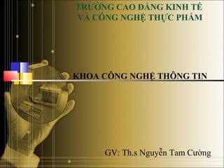 TRƯỜNG CAO ĐẲNG KINH TẾ 
VÀ CÔNG NGHỆ THỰC PHẨM 
KHOA CÔNG NGHỆ THÔNG TIN 
GV: Th.s Nguyễn Tam Cường 
 