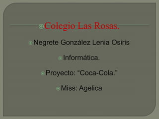 Colegio Las Rosas.
Negrete González Lenia Osiris
Informática.
Proyecto: “Coca-Cola.”
Miss: Agelica
 