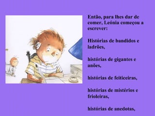 Então, para lhes dar de
comer, Leónia começou a
escrever:
Histórias de bandidos e
ladrões,
histórias de gigantes e
anões,
histórias de feiticeiras,
histórias de mistérios e
frioleiras,
histórias de anedotas,
 