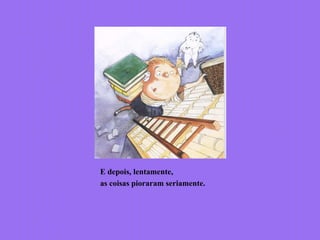 E depois, lentamente,
as coisas pioraram seriamente.
 