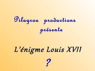 Pilayrou productions
présente
L’énigme Louis XVII
?
 