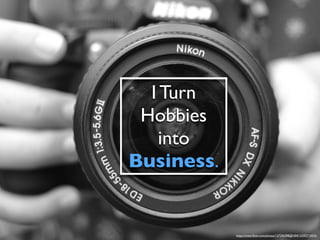I Turn
Hobbies
into
Business.
https://www.ﬂickr.com/photos/127256398@N04/15392714435/
 