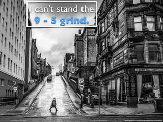 I can’t stand the
9 - 5 grind.
https://www.ﬂickr.com/photos/giuseppemilo/16523408534/
 