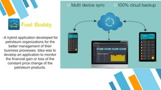 »A hybrid application developed for
petroleum organizations for the
better management of their
business processes. Idea was to
develop an application to monitor
the financial gain or loss of the
constant price change of the
petroleum products.
 