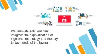 We innovate solutions that
integrate the sophistication of
high-end technology and the day
to day needs of the layman
 