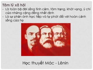 - Là toàn bộ đời sống tình cảm, tâm trạng, khát vọng, ý chí
của những cộng đồng nhất định
- Là sự phản ánh trực tiếp và tự phát đối với hoàn cảnh
sống của họ
Học thuyết Mác - Lênin
 