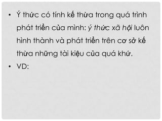 • Ý thức có tính kế thừa trong quá trình
phát triển của mình: ý thức xã hội luôn
hình thành và phát triển trên cơ sở kế
thừa những tài kiệu của quá khứ.
• VD:
 