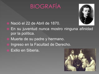  Nació el 22 de Abril de 1870.
 En su juventud nunca mostro ninguna afinidad
por la política.
 Muerte de su padre y hermano.
 Ingreso en la Facultad de Derecho.
 Exilio en Siberia.
 