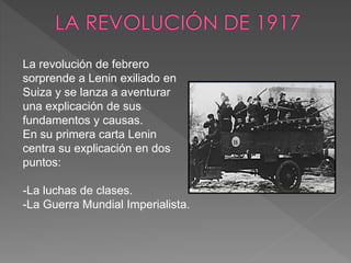 La revolución de febrero
sorprende a Lenin exiliado en
Suiza y se lanza a aventurar
una explicación de sus
fundamentos y causas.
En su primera carta Lenin
centra su explicación en dos
puntos:
-La luchas de clases.
-La Guerra Mundial Imperialista.
 