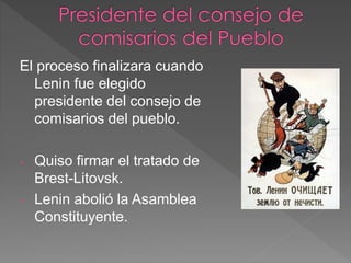 El proceso finalizara cuando
Lenin fue elegido
presidente del consejo de
comisarios del pueblo.
- Quiso firmar el tratado de
Brest-Litovsk.
- Lenin abolió la Asamblea
Constituyente.
 