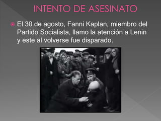  El 30 de agosto, Fanni Kaplan, miembro del
Partido Socialista, llamo la atención a Lenin
y este al volverse fue disparado.
 