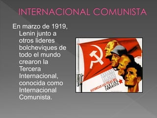 En marzo de 1919,
Lenin junto a
otros lideres
bolcheviques de
todo el mundo
crearon la
Tercera
Internacional,
conocida como
Internacional
Comunista.
 