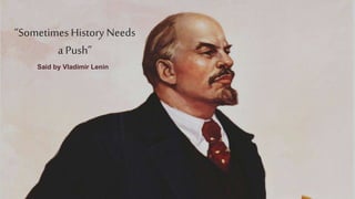 “Sometimes History Needs
a Push”
Said by Vladimir Lenin
 