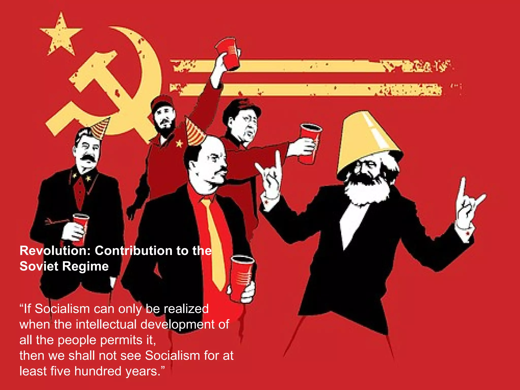 Revolution: Contribution to the Soviet Regime “ If Socialism can only be realized when the intellectual development of all the people permits it,  then we shall not see Socialism for at least five hundred years.” 