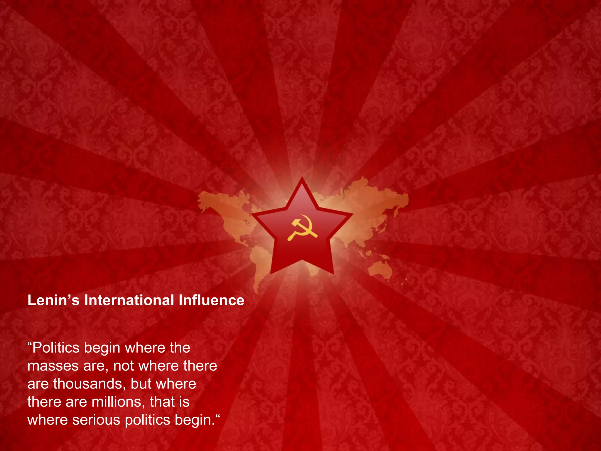 Lenin’s International Influence “ Politics begin where the masses are, not where there are thousands, but where there are millions, that is where serious politics begin.“ 