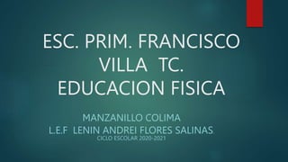 ESC. PRIM. FRANCISCO
VILLA TC.
EDUCACION FISICA
MANZANILLO COLIMA
L.E.F LENIN ANDREI FLORES SALINAS.
CICLO ESCOLAR 2020-2021
 