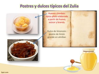 Postres y dulces típicos del Zulia
Huevos chimbos:
típico plato elaborado
a partir de huevo,
azúcar y brandy.

Dulce de limonsón:
postre de limón
grande en almíbar.

 