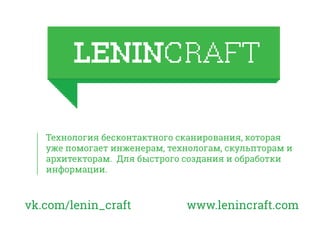 vk.com/lenin_craft www.lenincraft.com
Технология бесконтактного сканирования, которая
уже помогает инженерам, технологам, скульпторам и
архитекторам. Для быстрого создания и обработки
информации.
 