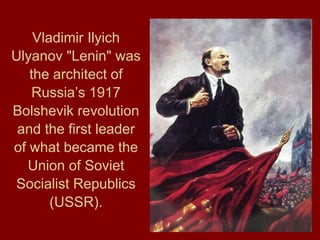 Vladimir Ilyich
Ulyanov "Lenin" was
the architect of
Russia’s 1917
Bolshevik revolution
and the first leader
of what became the
Union of Soviet
Socialist Republics
(USSR).
 