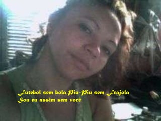 Futebol sem bola,Piu-Piu sem Frajola Sou eu assim sem você 