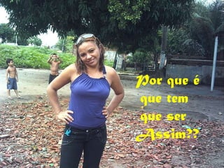 Por que é que tem que ser  Assim?? 