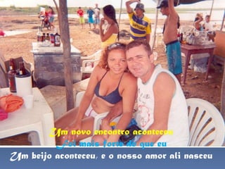Um novo encontro aconteceu Foi mais forte do que eu Um beijo aconteceu, e o nosso amor ali nasceu 